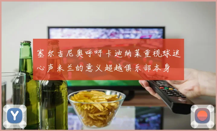 塞尔吉尼奥呼吁卡迪纳莱重视球迷心声米兰的意义超越俱乐部本身