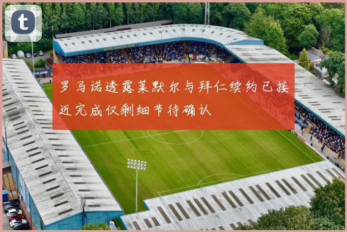 罗马诺透露莱默尔与拜仁续约已接近完成仅剩细节待确认