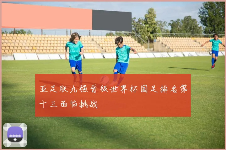 亚足联九强晋级世界杯国足排名第十三面临挑战