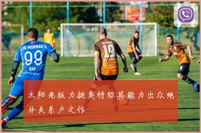 太阳老板力挺奥特称其能力出众绝非关系户之作