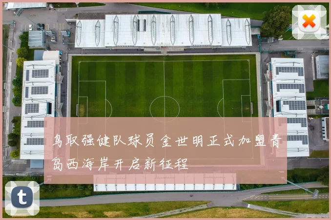 鸟取强健队球员金世明正式加盟青岛西海岸开启新征程