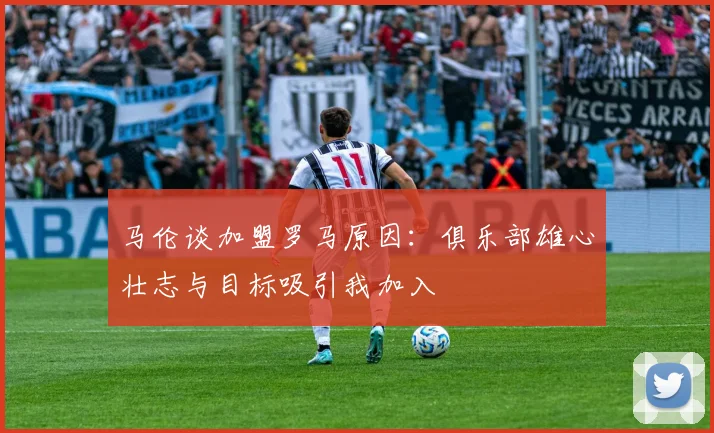 马伦谈加盟罗马原因：俱乐部雄心壮志与目标吸引我加入