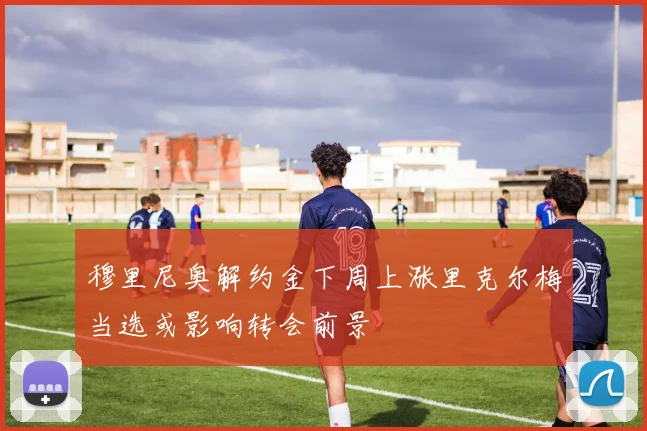 穆里尼奥解约金下周上涨里克尔梅当选或影响转会前景