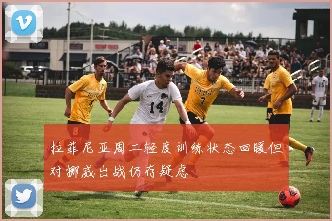 拉菲尼亚周二轻度训练状态回暖但对挪威出战仍存疑虑