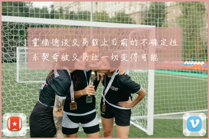 霍福德谈交易截止日前的不确定性东契奇被交易让一切变得可能