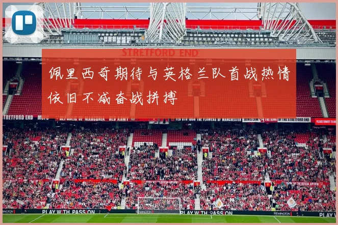 佩里西奇期待与英格兰队首战热情依旧不减奋战拼搏