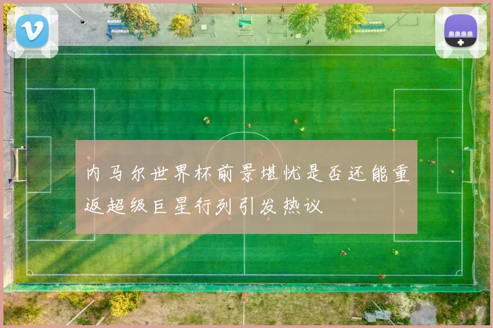 内马尔世界杯前景堪忧是否还能重返超级巨星行列引发热议