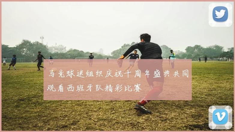 马竞球迷组织庆祝十周年盛典共同观看西班牙队精彩比赛