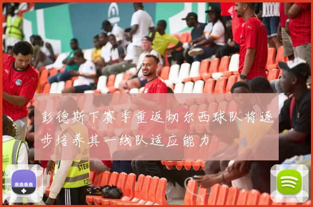 彭德斯下赛季重返切尔西球队将逐步培养其一线队适应能力