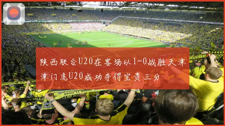 陕西联合U20在客场以1-0战胜天津津门虎U20成功夺得宝贵三分