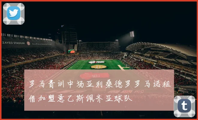 罗马青训中场亚利桑德罗罗马诺租借加盟意乙斯佩齐亚球队