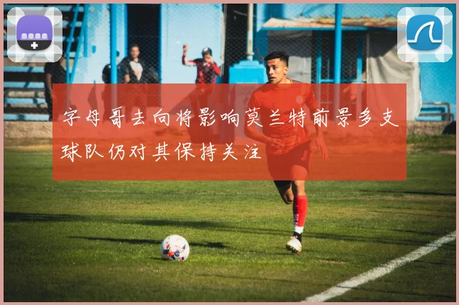字母哥去向将影响莫兰特前景多支球队仍对其保持关注
