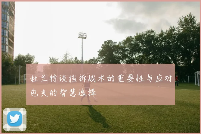 杜兰特谈挡拆战术的重要性与应对包夹的智慧选择