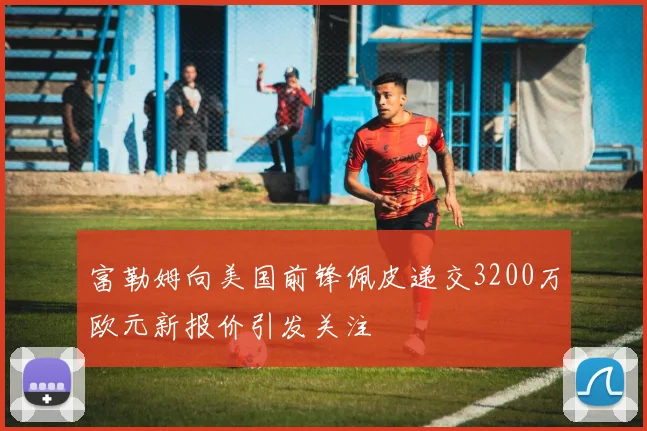 富勒姆向美国前锋佩皮递交3200万欧元新报价引发关注