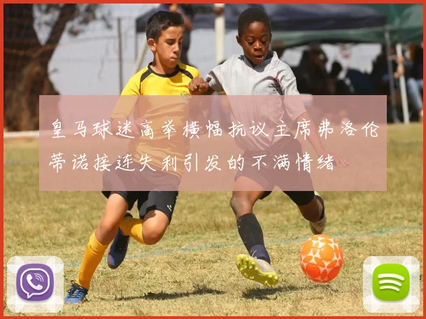 皇马球迷高举横幅抗议主席弗洛伦蒂诺接连失利引发的不满情绪