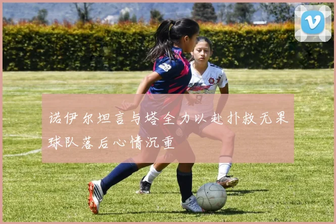 诺伊尔坦言与塔全力以赴扑救无果球队落后心情沉重