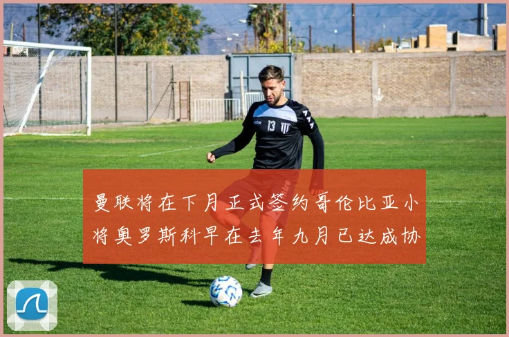 曼联将在下月正式签约哥伦比亚小将奥罗斯科早在去年九月已达成协议