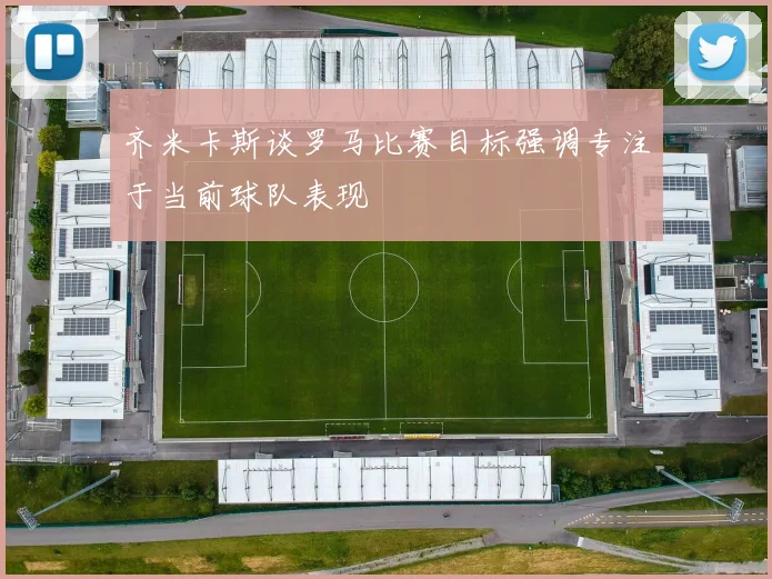 齐米卡斯谈罗马比赛目标强调专注于当前球队表现