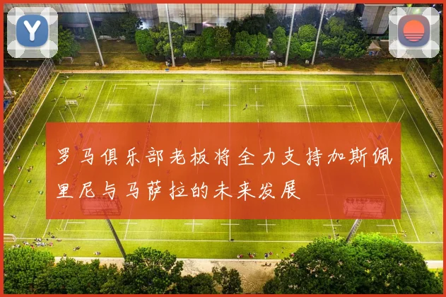 罗马俱乐部老板将全力支持加斯佩里尼与马萨拉的未来发展