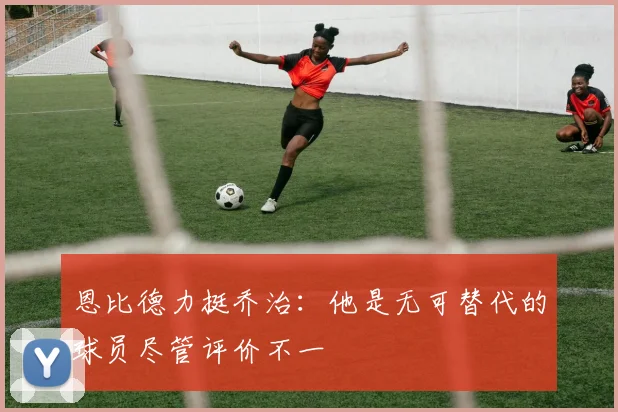 恩比德力挺乔治：他是无可替代的球员尽管评价不一