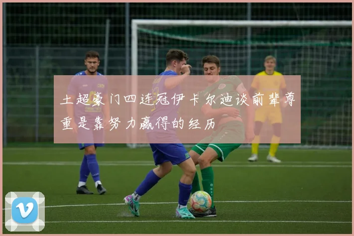 土超豪门四连冠伊卡尔迪谈前辈尊重是靠努力赢得的经历