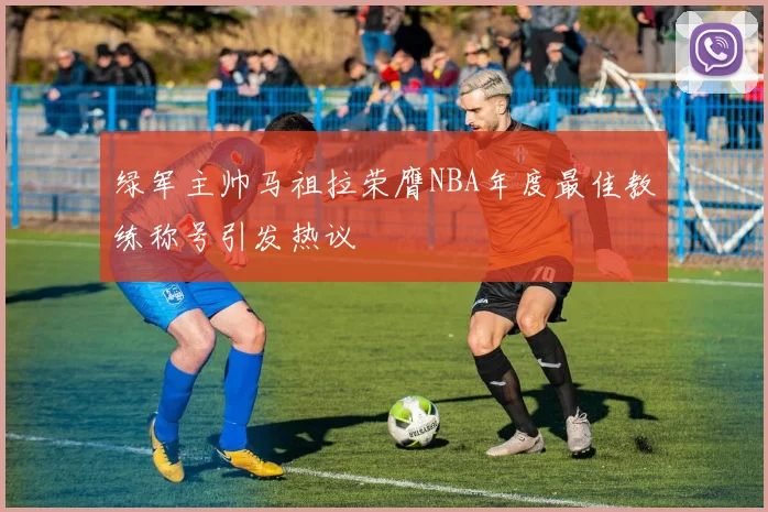 绿军主帅马祖拉荣膺NBA年度最佳教练称号引发热议