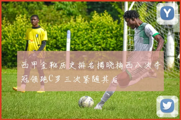 西甲金靴历史排名揭晓梅西八次夺冠领跑C罗三次紧随其后