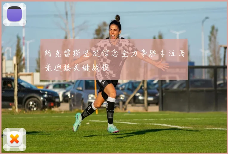 约克雷斯坚定信念全力争胜专注马竞迎接关键战役