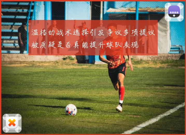 温格的战术选择引发争议多项提议被质疑是否真能提升球队表现
