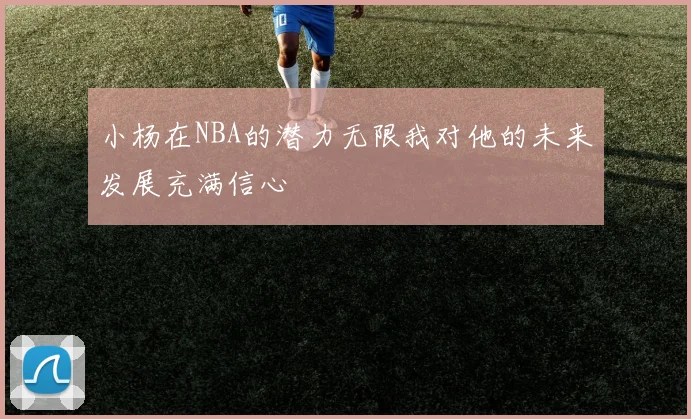 小杨在NBA的潜力无限我对他的未来发展充满信心