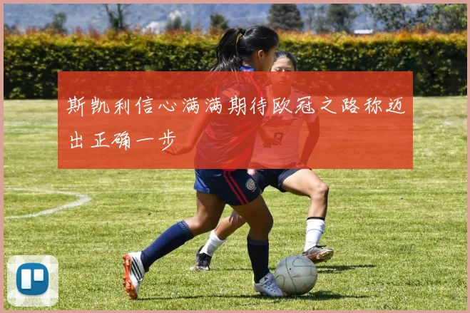 斯凯利信心满满期待欧冠之路称迈出正确一步