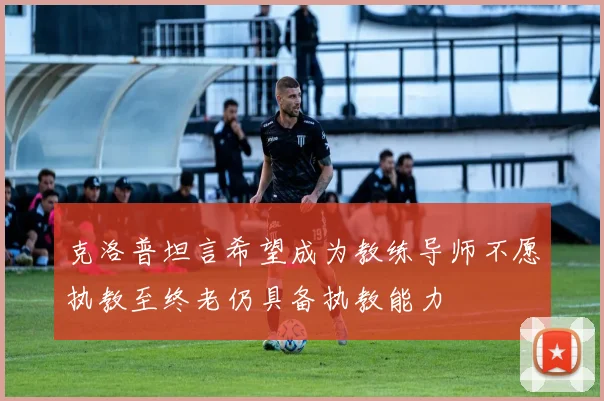 克洛普坦言希望成为教练导师不愿执教至终老仍具备执教能力