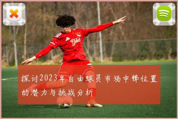 探讨2023年自由球员市场中锋位置的潜力与挑战分析