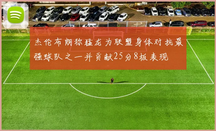 杰伦布朗称猛龙为联盟身体对抗最强球队之一并贡献25分8板表现