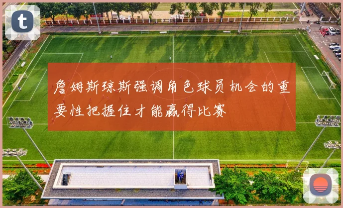 詹姆斯琼斯强调角色球员机会的重要性把握住才能赢得比赛