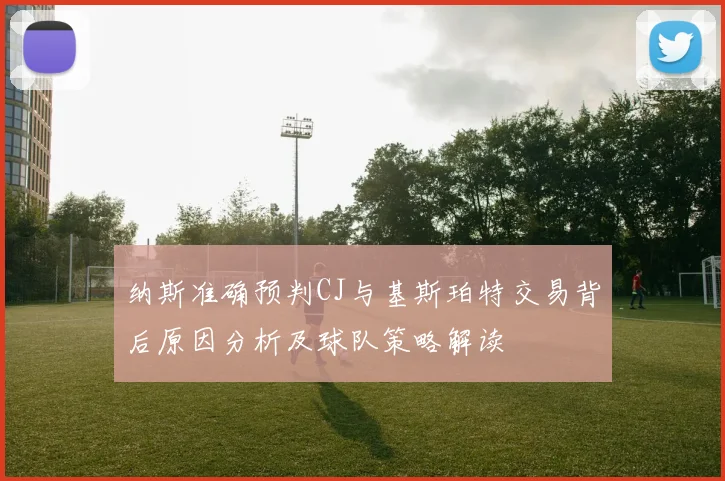 纳斯准确预判CJ与基斯珀特交易背后原因分析及球队策略解读