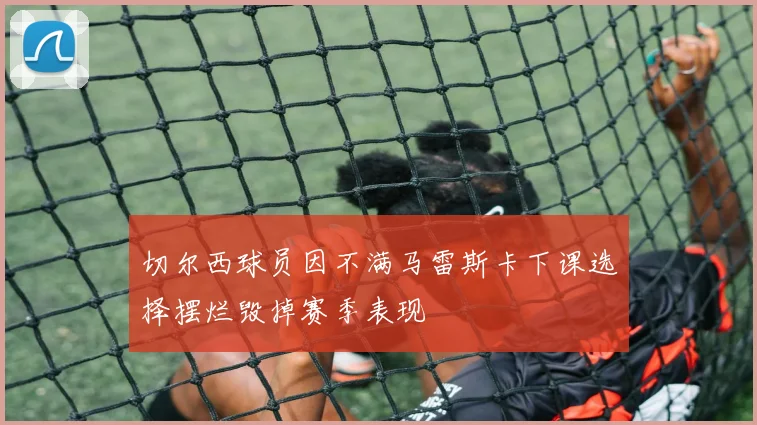 切尔西球员因不满马雷斯卡下课选择摆烂毁掉赛季表现