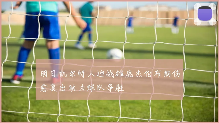明日凯尔特人迎战雄鹿杰伦布朗伤愈复出助力球队争胜