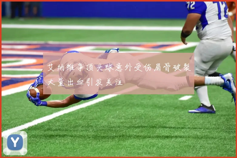 艾纳维争顶头球意外受伤眉骨破裂大量出血引发关注
