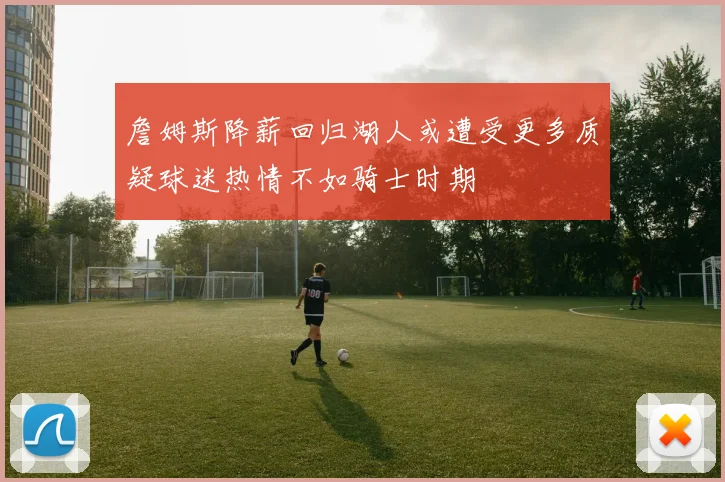 詹姆斯降薪回归湖人或遭受更多质疑球迷热情不如骑士时期