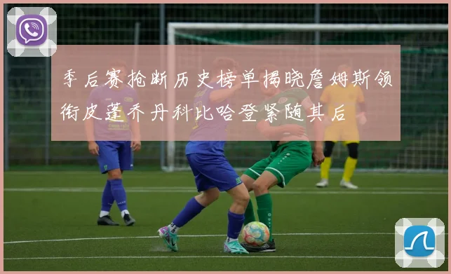 季后赛抢断历史榜单揭晓詹姆斯领衔皮蓬乔丹科比哈登紧随其后