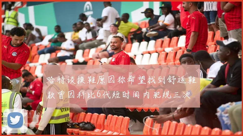 哈特谈换鞋原因称希望找到舒适鞋款曾因科比6代短时间内犯规三次