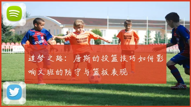 追梦之路：唐斯的投篮技巧如何影响文班的防守与篮板表现